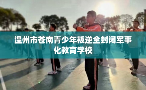 温州市苍南青少年叛逆全封闭军事化教育学校 温州市苍南青少年叛逆全封闭军事化教育学校