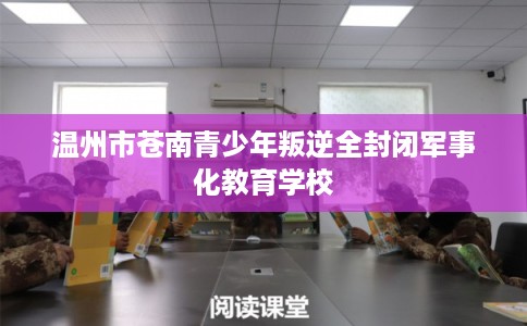 温州市苍南青少年叛逆全封闭军事化教育学校 温州市苍南青少年叛逆全封闭军事化教育学校