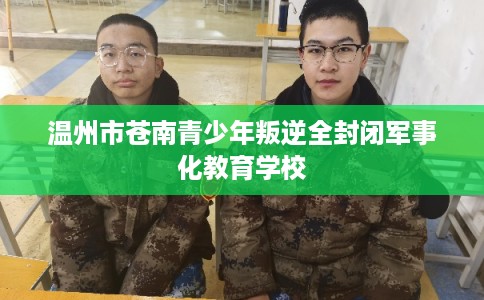 温州市苍南青少年叛逆全封闭军事化教育学校 温州市苍南青少年叛逆全封闭军事化教育学校