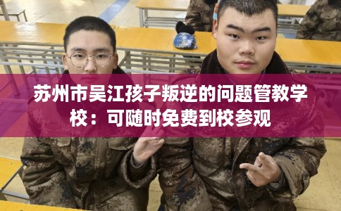 苏州市吴江孩子叛逆的问题管教学校:可随时免费到校参观 苏州市吴江孩子叛逆的问题管教学校:可随时免费到校参观