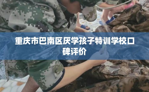 重庆市巴南区厌学孩子特训学校口碑评价 重庆市巴南区厌学孩子特训学校口碑评价