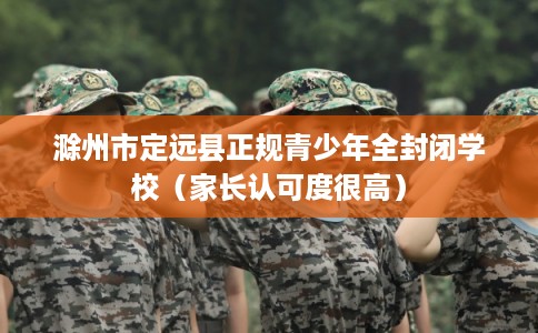 滁州市定远县正规青少年全封闭学校(家长认可度很高) 滁州市定远县正规青少年全封闭学校(家长认可度很高)