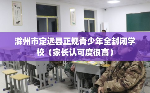 滁州市定远县正规青少年全封闭学校(家长认可度很高) 滁州市定远县正规青少年全封闭学校(家长认可度很高)