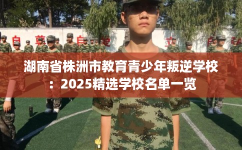 湖南省株洲市教育青少年叛逆学校:2025精选学校名单一览 湖南省株洲市教育青少年叛逆学校:2025精选学校名单一览