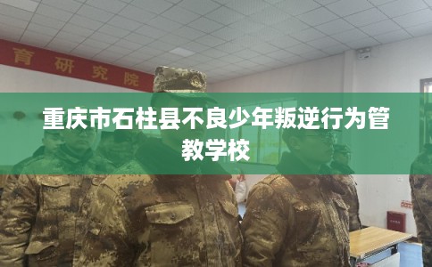 重庆市石柱县不良少年叛逆行为管教学校