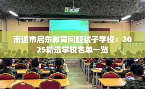 南通市启东教育问题孩子学校：2025精选学校名单一览