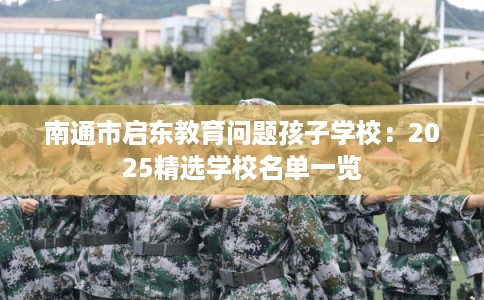 南通市启东教育问题孩子学校：2025精选学校名单一览