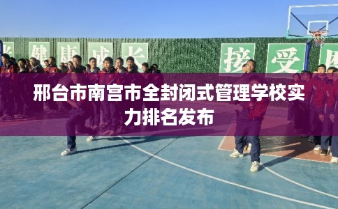 邢台市南宫市全封闭式管理学校实力排名发布 邢台市南宫市全封闭式管理学校实力排名发布