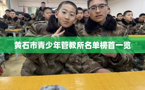 黄石市青少年管教所名单榜首一览 黄石市青少年管教所名单榜首一览