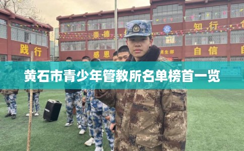 黄石市青少年管教所名单榜首一览 黄石市青少年管教所名单榜首一览