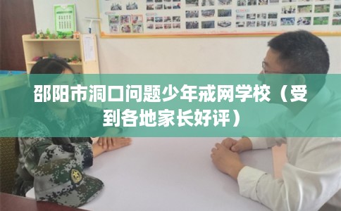 邵阳市洞口问题少年戒网学校(受到各地家长好评) 邵阳市洞口问题少年戒网学校(受到各地家长好评)
