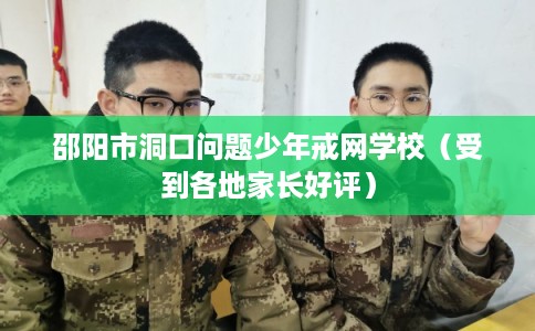 邵阳市洞口问题少年戒网学校(受到各地家长好评) 邵阳市洞口问题少年戒网学校(受到各地家长好评)