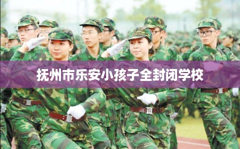 抚州市乐安小孩子全封闭学校 抚州市乐安小孩子全封闭学校