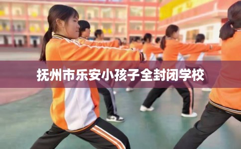 抚州市乐安小孩子全封闭学校 抚州市乐安小孩子全封闭学校