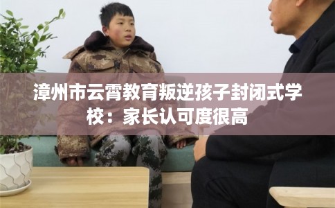 漳州市云霄教育叛逆孩子封闭式学校:家长认可度很高 漳州市云霄教育叛逆孩子封闭式学校:家长认可度很高