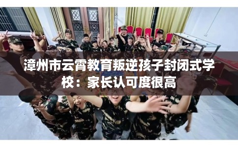 漳州市云霄教育叛逆孩子封闭式学校:家长认可度很高 漳州市云霄教育叛逆孩子封闭式学校:家长认可度很高