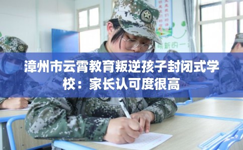 漳州市云霄教育叛逆孩子封闭式学校:家长认可度很高 漳州市云霄教育叛逆孩子封闭式学校:家长认可度很高