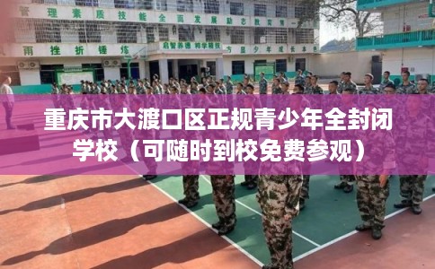 重庆市大渡口区正规青少年全封闭学校(可随时到校免费参观) 重庆市大渡口区正规青少年全封闭学校(可随时到校免费参观)