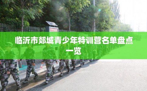 临沂市郯城青少年特训营名单盘点一览 临沂市郯城青少年特训营名单盘点一览