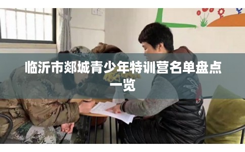 临沂市郯城青少年特训营名单盘点一览 临沂市郯城青少年特训营名单盘点一览