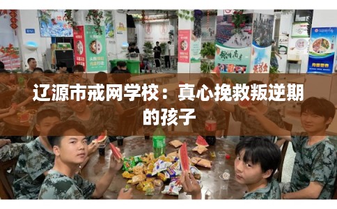 辽源市戒网学校:真心挽救叛逆期的孩子 辽源市戒网学校:真心挽救叛逆期的孩子