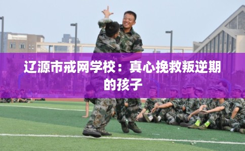 辽源市戒网学校:真心挽救叛逆期的孩子 辽源市戒网学校:真心挽救叛逆期的孩子