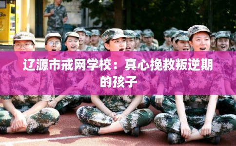 辽源市戒网学校:真心挽救叛逆期的孩子 辽源市戒网学校:真心挽救叛逆期的孩子