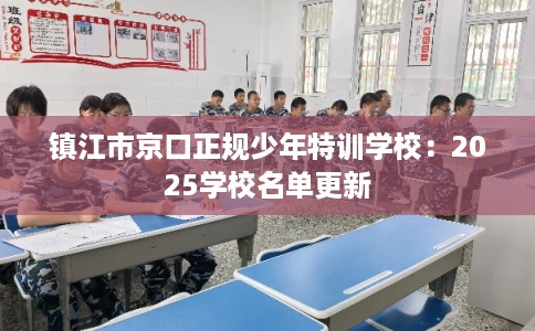 镇江市京口正规少年特训学校:2025学校名单更新 镇江市京口正规少年特训学校:2025学校名单更新