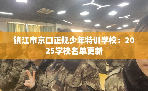 镇江市京口正规少年特训学校:2025学校名单更新 镇江市京口正规少年特训学校:2025学校名单更新