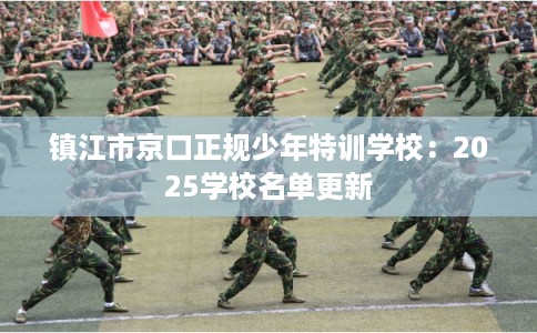 镇江市京口正规少年特训学校:2025学校名单更新 镇江市京口正规少年特训学校:2025学校名单更新