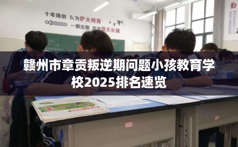 赣州市章贡叛逆期问题小孩教育学校2025排名速览 赣州市章贡叛逆期问题小孩教育学校2025排名速览