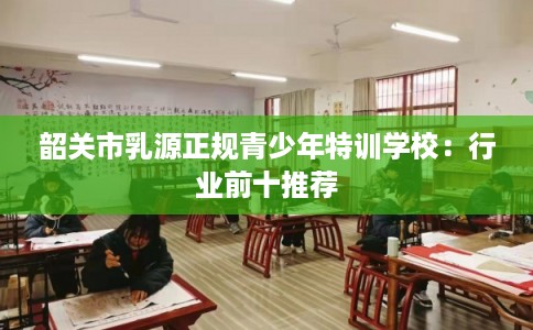 韶关市乳源正规青少年特训学校：行业前十推荐