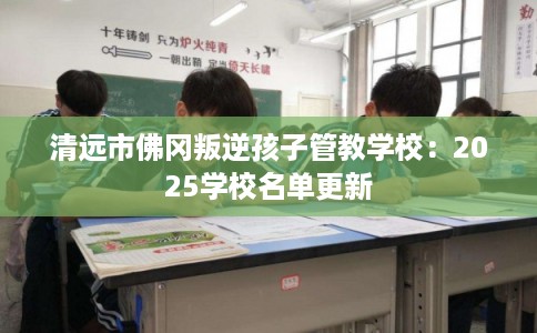 清远市佛冈叛逆孩子管教学校:2025学校名单更新 清远市佛冈叛逆孩子管教学校:2025学校名单更新