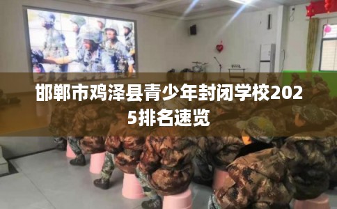 邯郸市鸡泽县青少年封闭学校2025排名速览 邯郸市鸡泽县青少年封闭学校2025排名速览