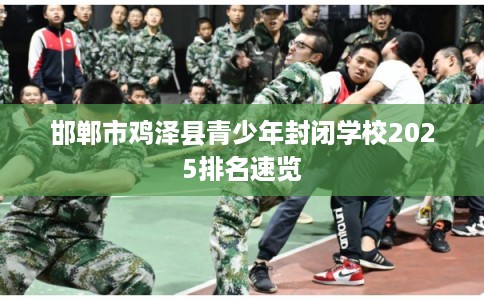 邯郸市鸡泽县青少年封闭学校2025排名速览 邯郸市鸡泽县青少年封闭学校2025排名速览