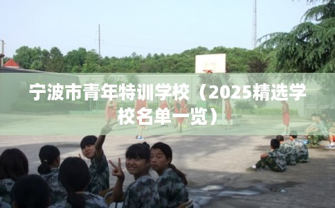 宁波市青年特训学校(2025精选学校名单一览) 宁波市青年特训学校(2025精选学校名单一览)
