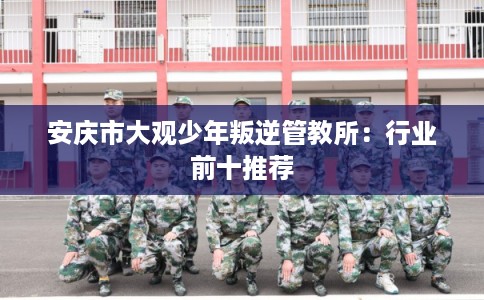 安庆市大观少年叛逆管教所:行业前十推荐 安庆市大观少年叛逆管教所:行业前十推荐