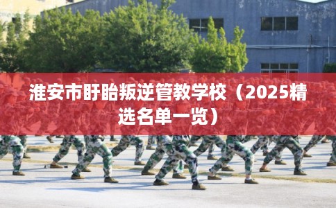 淮安市盱眙叛逆管教学校(2025精选名单一览) 淮安市盱眙叛逆管教学校(2025精选名单一览)