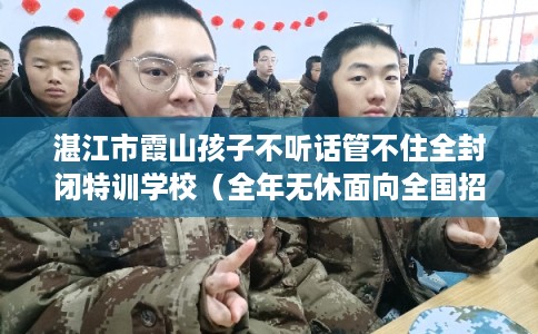 湛江市霞山孩子不听话管不住全封闭特训学校(全年无休面向全国招生) 湛江市霞山孩子不听话管不住全封闭特训学校(全年无休面向全国招生)