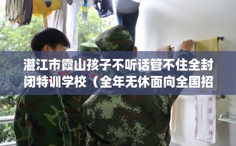 湛江市霞山孩子不听话管不住全封闭特训学校(全年无休面向全国招生) 湛江市霞山孩子不听话管不住全封闭特训学校(全年无休面向全国招生)