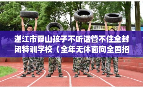 湛江市霞山孩子不听话管不住全封闭特训学校(全年无休面向全国招生) 湛江市霞山孩子不听话管不住全封闭特训学校(全年无休面向全国招生)