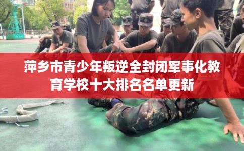 萍乡市青少年叛逆全封闭军事化教育学校十大排名名单更新