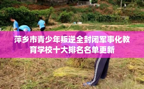 萍乡市青少年叛逆全封闭军事化教育学校十大排名名单更新