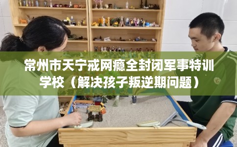 常州市天宁戒网瘾全封闭军事特训学校(解决孩子叛逆期问题) 常州市天宁戒网瘾全封闭军事特训学校(解决孩子叛逆期问题)