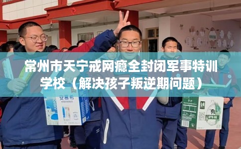 常州市天宁戒网瘾全封闭军事特训学校(解决孩子叛逆期问题) 常州市天宁戒网瘾全封闭军事特训学校(解决孩子叛逆期问题)