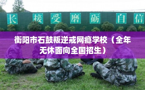 衡阳市石鼓叛逆戒网瘾学校(全年无休面向全国招生) 衡阳市石鼓叛逆戒网瘾学校(全年无休面向全国招生)