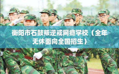 衡阳市石鼓叛逆戒网瘾学校(全年无休面向全国招生) 衡阳市石鼓叛逆戒网瘾学校(全年无休面向全国招生)