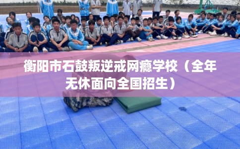 衡阳市石鼓叛逆戒网瘾学校(全年无休面向全国招生) 衡阳市石鼓叛逆戒网瘾学校(全年无休面向全国招生)