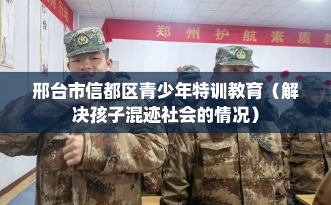 邢台市信都区青少年特训教育（解决孩子混迹社会的情况）