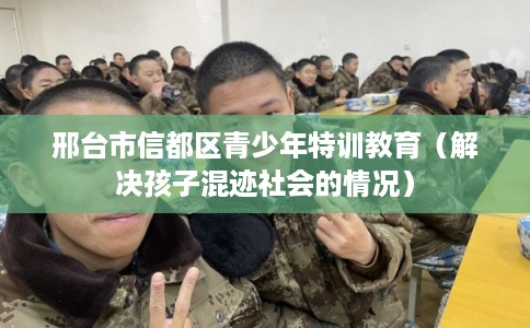 邢台市信都区青少年特训教育（解决孩子混迹社会的情况）